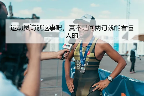 运动员访谈这事吧，真不是问两句就能看懂人的