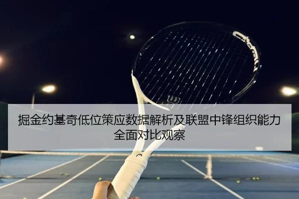 掘金约基奇低位策应数据解析及联盟中锋组织能力全面对比观察