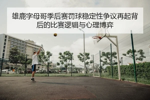 雄鹿字母哥季后赛罚球稳定性争议再起背后的比赛逻辑与心理博弈