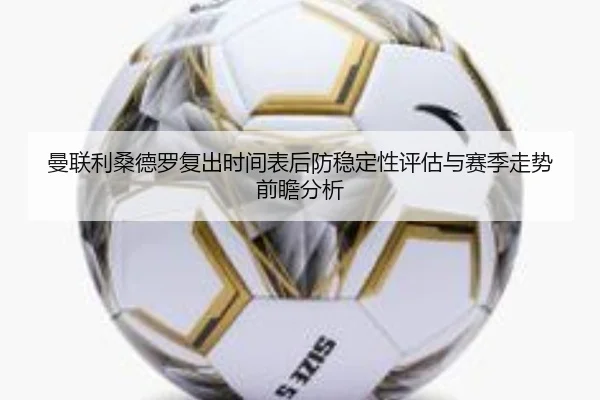 曼联利桑德罗复出时间表后防稳定性评估与赛季走势前瞻分析