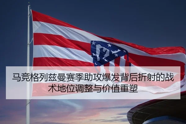 马竞格列兹曼赛季助攻爆发背后折射的战术地位调整与价值重塑