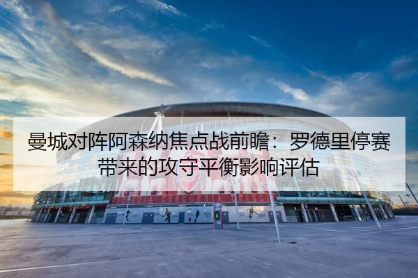 曼城对阵阿森纳焦点战前瞻：罗德里停赛带来的攻守平衡影响评估