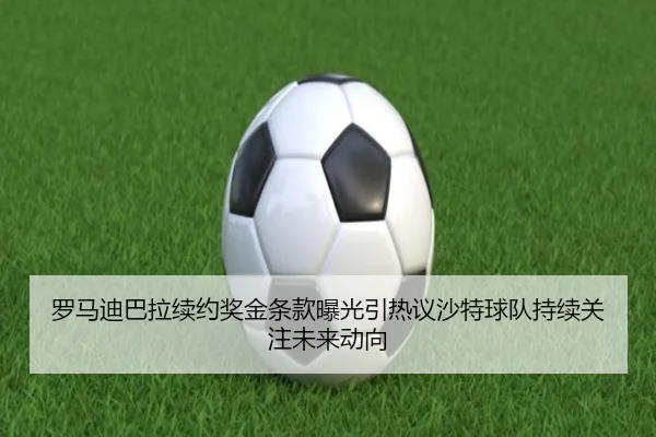 罗马迪巴拉续约奖金条款曝光引热议沙特球队持续关注未来动向