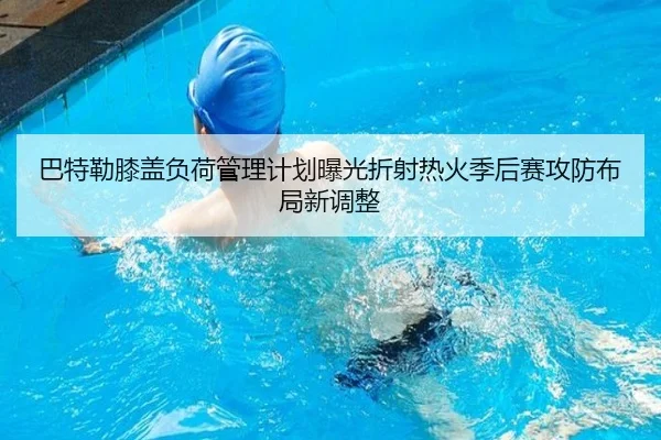 巴特勒膝盖负荷管理计划曝光折射热火季后赛攻防布局新调整