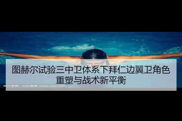 图赫尔试验三中卫体系下拜仁边翼卫角色重塑与战术新平衡