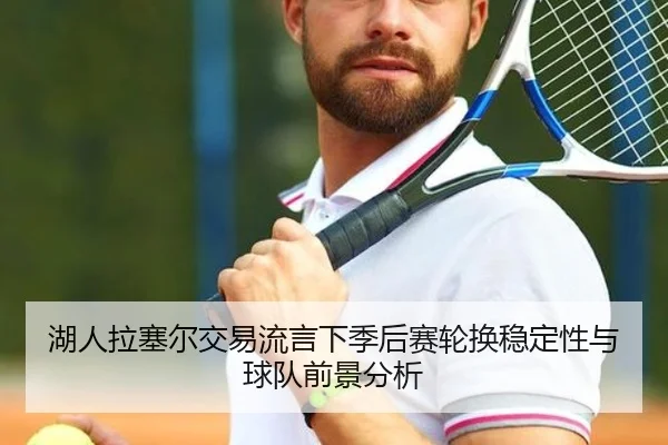湖人拉塞尔交易流言下季后赛轮换稳定性与球队前景分析