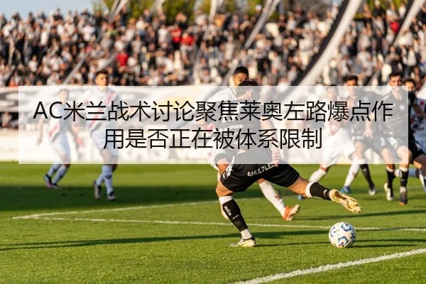 AC米兰战术讨论聚焦莱奥左路爆点作用是否正在被体系限制