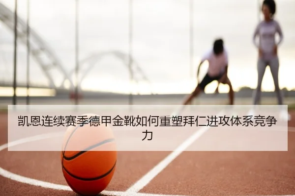 凯恩连续赛季德甲金靴如何重塑拜仁进攻体系竞争力