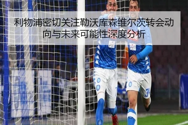 利物浦密切关注勒沃库森维尔茨转会动向与未来可能性深度分析