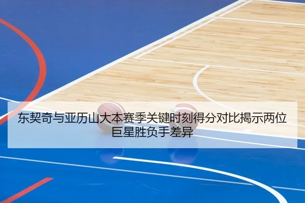 东契奇与亚历山大本赛季关键时刻得分对比揭示两位巨星胜负手差异