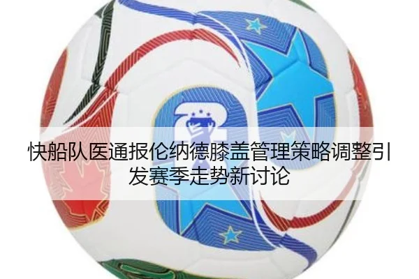 快船队医通报伦纳德膝盖管理策略调整引发赛季走势新讨论